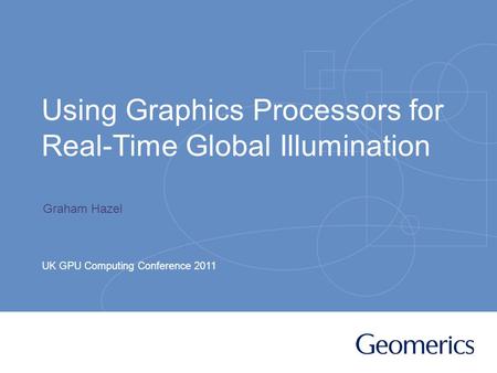 Using Graphics Processors for Real-Time Global Illumination UK GPU Computing Conference 2011 Graham Hazel.