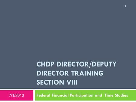 CHDP DIRECTOR/DEPUTY DIRECTOR TRAINING SECTION VIII Federal Financial Participation and Time Studies 7/1/2010 1.