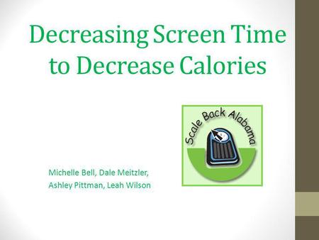 Decreasing Screen Time to Decrease Calories Michelle Bell, Dale Meitzler, Ashley Pittman, Leah Wilson.