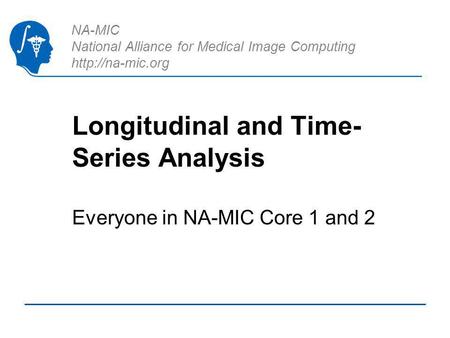 NA-MIC National Alliance for Medical Image Computing  Longitudinal and Time- Series Analysis Everyone in NA-MIC Core 1 and 2.