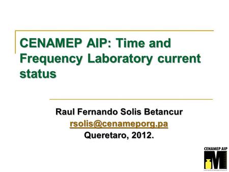 CENAMEP AIP: Time and Frequency Laboratory current status Raul Fernando Solis Betancur Queretaro, 2012.