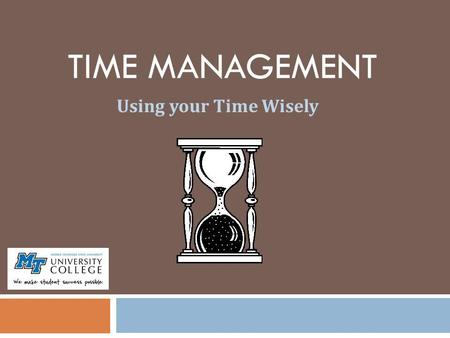 TIME MANAGEMENT Using your Time Wisely. Time Management (TM) Myths TM is just common sense. I make good grades, so I must be using my time effectively.