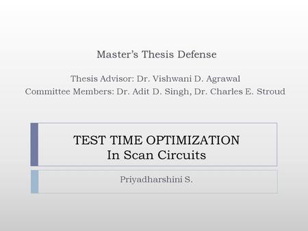 TEST TIME OPTIMIZATION In Scan Circuits Priyadharshini S. Masters Thesis Defense Thesis Advisor: Dr. Vishwani D. Agrawal Committee Members: Dr. Adit D.