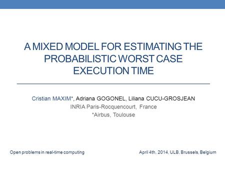 A MIXED MODEL FOR ESTIMATING THE PROBABILISTIC WORST CASE EXECUTION TIME Cristian MAXIM*, Adriana GOGONEL, Liliana CUCU-GROSJEAN INRIA Paris-Rocquencourt,
