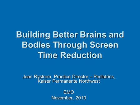 Building Better Brains and Bodies Through Screen Time Reduction Jean Rystrom, Practice Director – Pediatrics, Kaiser Permanente Northwest EMO November,