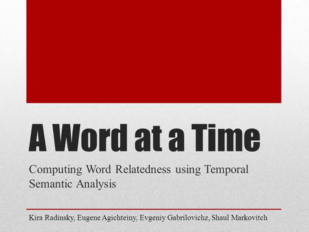 A Word at a Time Computing Word Relatedness using Temporal Semantic Analysis Kira Radinsky, Eugene Agichteiny, Evgeniy Gabrilovichz, Shaul Markovitch.