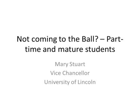 Not coming to the Ball? – Part- time and mature students Mary Stuart Vice Chancellor University of Lincoln.