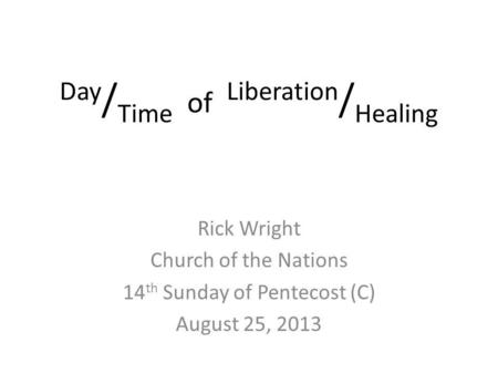 Day / Time of Liberation / Healing Rick Wright Church of the Nations 14 th Sunday of Pentecost (C) August 25, 2013.