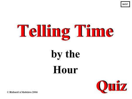 Telling Time Telling Time by the Hour © Richard A Medeiros 2006 next Quiz.