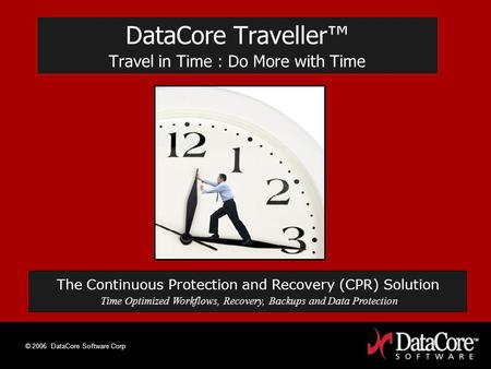 © 2006 DataCore Software Corp DataCore Traveller Travel in Time : Do More with Time The Continuous Protection and Recovery (CPR) Solution Time Optimized.