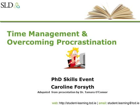 Time Management & Overcoming Procrastination PhD Skills Event Caroline Forsyth Adapated from presentation by Dr. Tamara OConnor.