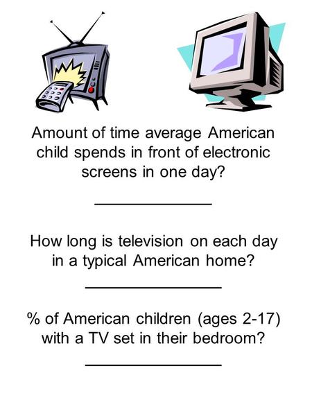 Amount of time average American child spends in front of electronic screens in one day? __________ How long is television on each day in a typical American.