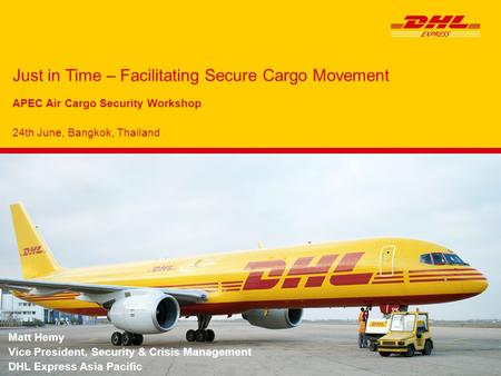 Just in Time – Facilitating Secure Cargo Movement APEC Air Cargo Security Workshop 24th June, Bangkok, Thailand Matt Hemy Vice President, Security & Crisis.