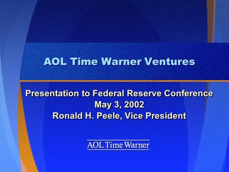 AOL Time Warner Ventures Presentation to Federal Reserve Conference May 3, 2002 Ronald H. Peele, Vice President Presentation to Federal Reserve Conference.