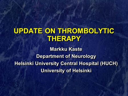 UPDATE ON THROMBOLYTIC THERAPY Markku Kaste Department of Neurology Helsinki University Central Hospital (HUCH) University of Helsinki Markku Kaste Department.