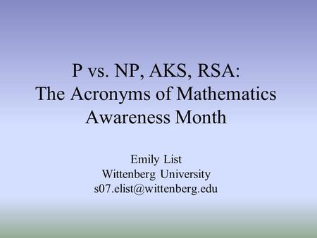 P vs. NP, AKS, RSA: The Acronyms of Mathematics Awareness Month Emily List Wittenberg University s07.elist@wittenberg.edu Thank you for the introduction.
