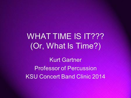 WHAT TIME IS IT??? (Or, What Is Time?) Kurt Gartner Professor of Percussion KSU Concert Band Clinic 2014.