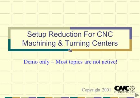 Setup Reduction For CNC Machining & Turning Centers Copyright 2001 Demo only – Most topics are not active!