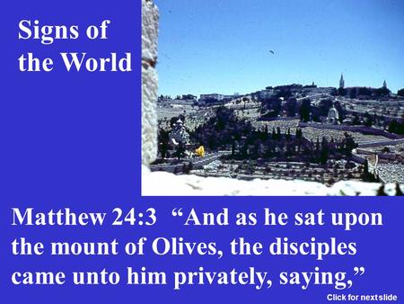 Signs of the World “And as he sat upon the mount of Olives, the disciples came unto him privately, saying,” Matthew 24:3 Click for next slide.