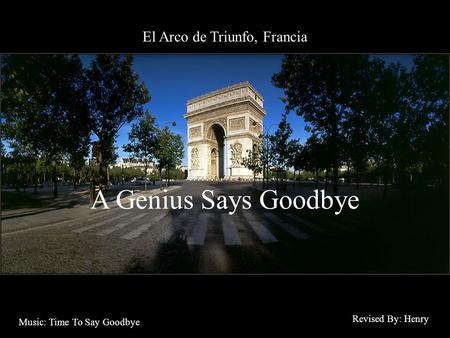 El Arco de Triunfo, Francia A Genius Says Goodbye Revised By: Henry Music: Time To Say Goodbye.