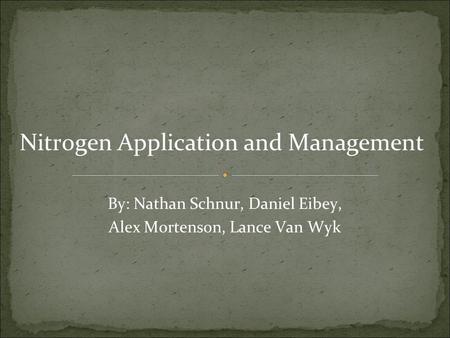 Nitrogen Application and Management By: Nathan Schnur, Daniel Eibey, Alex Mortenson, Lance Van Wyk.