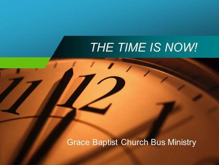 THE TIME IS NOW! Grace Baptist Church Bus Ministry.