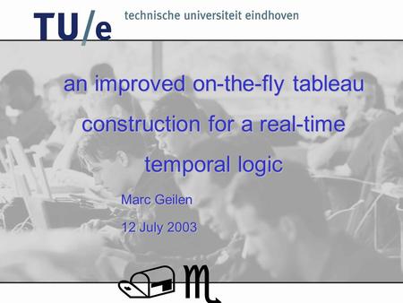 An improved on-the-fly tableau construction for a real-time temporal logic Marc Geilen 12 July 2003 /e.
