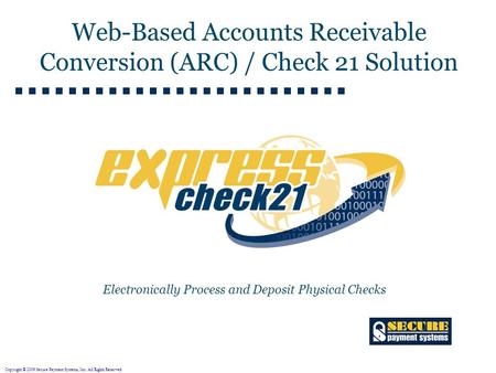 Copyright © 2009 Secure Payment Systems, Inc. All Rights Reserved. Electronically Process and Deposit Physical Checks Web-Based Accounts Receivable Conversion.
