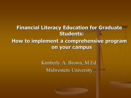 Financial Literacy Education for Graduate Students: How to implement a comprehensive program on your campus Kimberly A. Brown, M.Ed. Midwestern University.