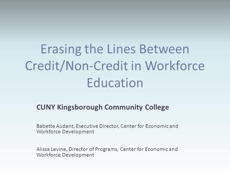 Erasing the Lines Between Credit/Non-Credit in Workforce Education CUNY Kingsborough Community College Babette Audant, Executive Director, Center for Economic.