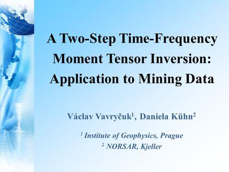 A Two-Step Time-Frequency Moment Tensor Inversion: Application to Mining Data Václav Vavryčuk 1, Daniela Kühn 2 1 Institute of Geophysics, Prague 2 NORSAR,