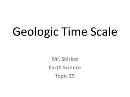 Geologic Time Scale Mr. Skirbst Earth Science Topic 25.