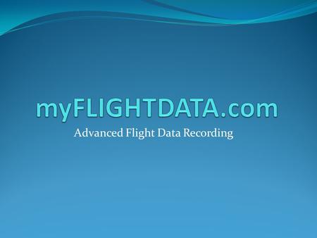 Advanced Flight Data Recording The Goal Maintain safe flight operations, making sure pilots and aircraft are legal The Problem Tracking complete aviation.