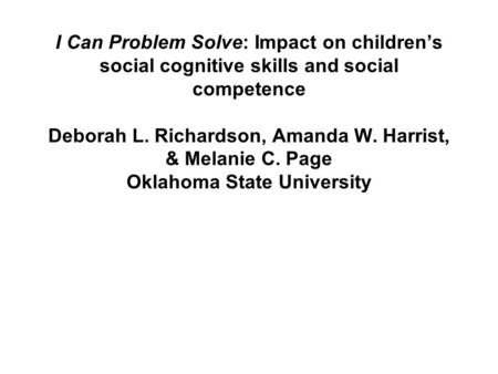 I Can Problem Solve: Impact on childrens social cognitive skills and social competence Deborah L. Richardson, Amanda W. Harrist, & Melanie C. Page Oklahoma.