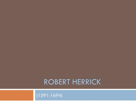 ROBERT HERRICK (1591-1694). Robert Herrick Entered St. John's College, Cambridge in 1613, graduated w/a BA in 1617 and MA in 1620 Became the eldest of.