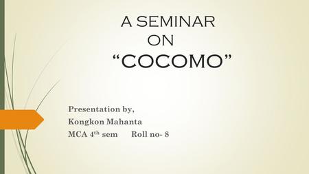 A SEMINAR ON COCOMO Presentation by, Kongkon Mahanta MCA 4 th sem Roll no- 8.