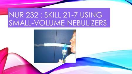 NUR 232 : SKILL 21-7 USING SMALL-VOLUME NEBULIZERS