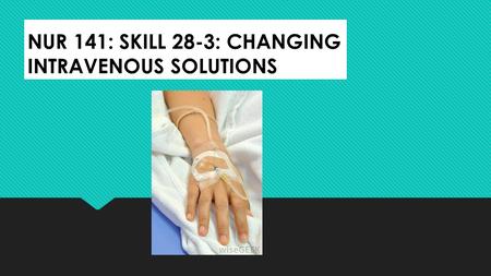 NUR 141: SKILL 28-3: CHANGING INTRAVENOUS SOLUTIONS