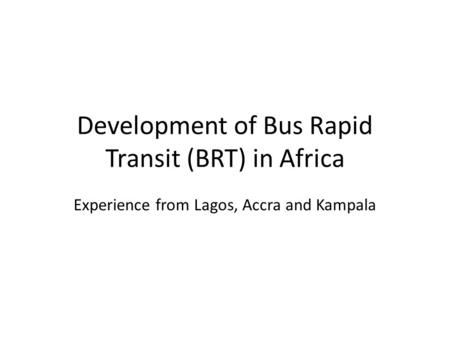 Development of Bus Rapid Transit (BRT) in Africa Experience from Lagos, Accra and Kampala.