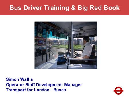 Bus Driver Training & Big Red Book Simon Wallis Operator Staff Development Manager Transport for London - Buses.