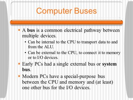 Computer Buses A bus is a common electrical pathway between multiple devices. Can be internal to the CPU to transport data to and from the ALU. Can be.