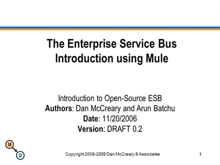 M D Copyright 2006-2009 Dan McCreary & Associates1 The Enterprise Service Bus Introduction using Mule Introduction to Open-Source ESB Authors : Dan McCreary.