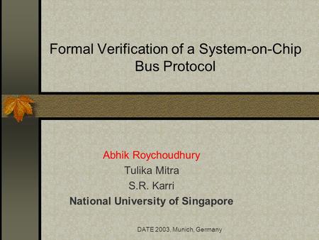 DATE 2003, Munich, Germany Formal Verification of a System-on-Chip Bus Protocol Abhik Roychoudhury Tulika Mitra S.R. Karri National University of Singapore.