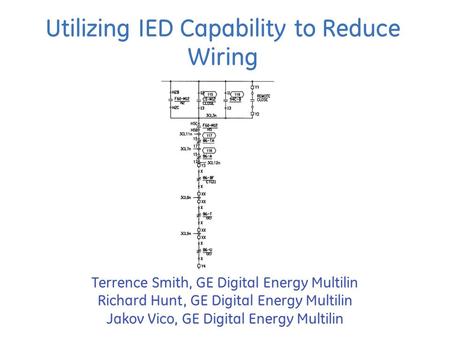 Utilizing IED Capability to Reduce Wiring Terrence Smith, GE Digital Energy Multilin Richard Hunt, GE Digital Energy Multilin Jakov Vico, GE Digital Energy.