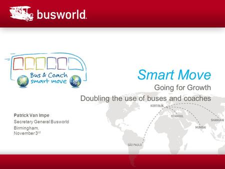 Smart Move Going for Growth Doubling the use of buses and coaches Patrick Van Impe Secretary General Busworld Birmingham, November 3 rd.