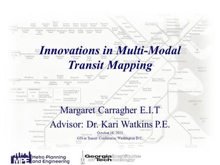 Innovations in Multi-Modal Transit Mapping Margaret Carragher E.I.T Advisor: Dr. Kari Watkins P.E. October 16, 2013 GIS in Transit Conference, Washington.