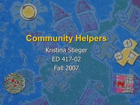 Community Helpers Kristina Stieger ED 417-02 Fall 2007.