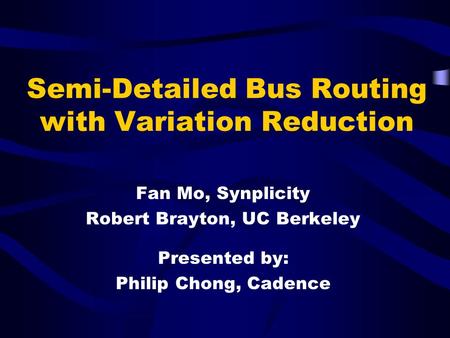 Semi-Detailed Bus Routing with Variation Reduction Fan Mo, Synplicity Robert Brayton, UC Berkeley Presented by: Philip Chong, Cadence.