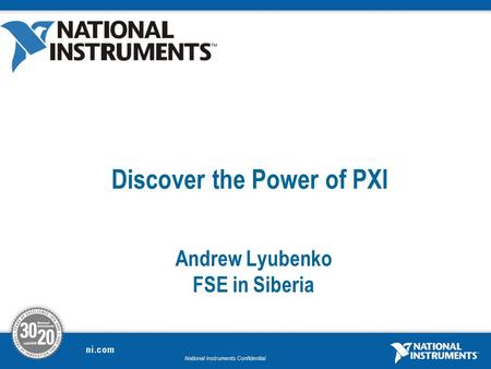 National Instruments Confidential Discover the Power of PXI Andrew Lyubenko FSE in Siberia.