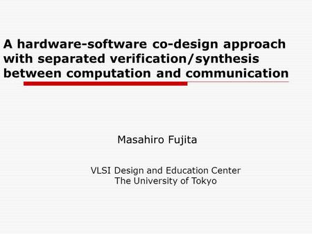 A hardware-software co-design approach with separated verification/synthesis between computation and communication Masahiro Fujita VLSI Design and Education.